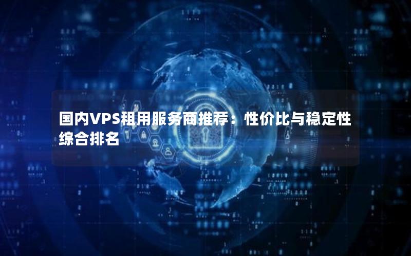 国内VPS租用服务商推荐：性价比与稳定性综合排名