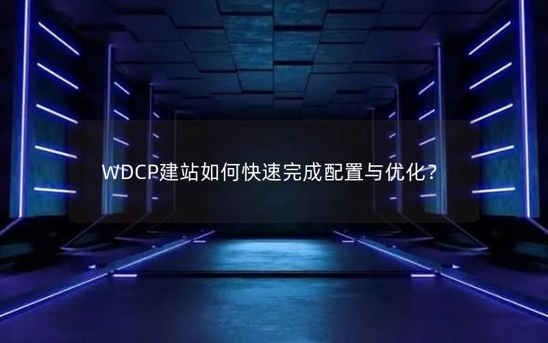 WDCP建站如何快速完成配置与优化？