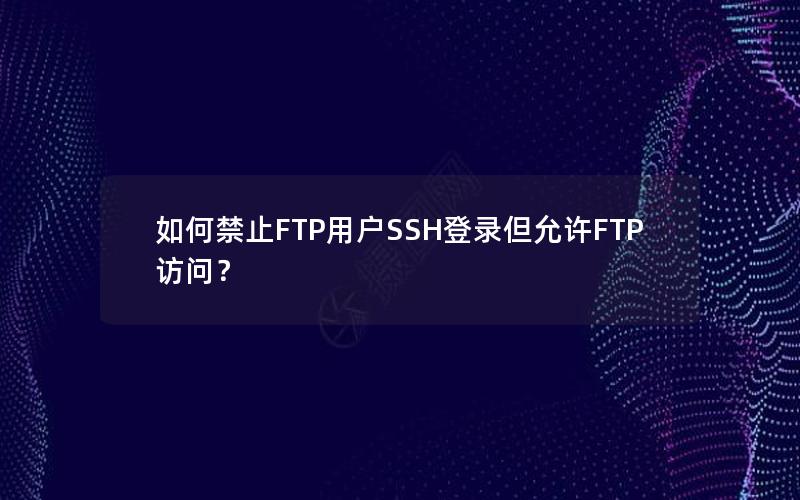 如何禁止FTP用户SSH登录但允许FTP访问？