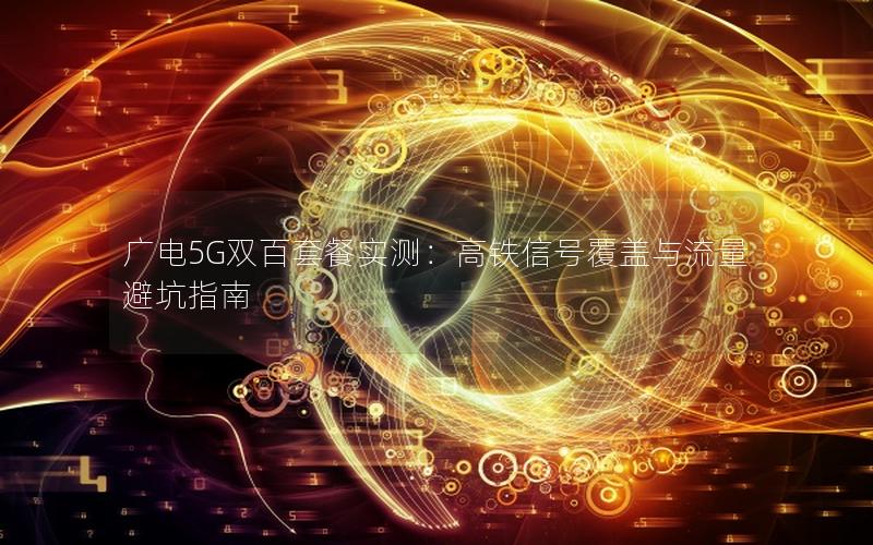 广电5G双百套餐实测：高铁信号覆盖与流量避坑指南