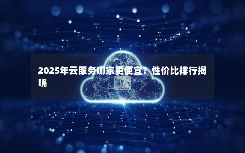 2025年云服务哪家更便宜？性价比排行揭晓