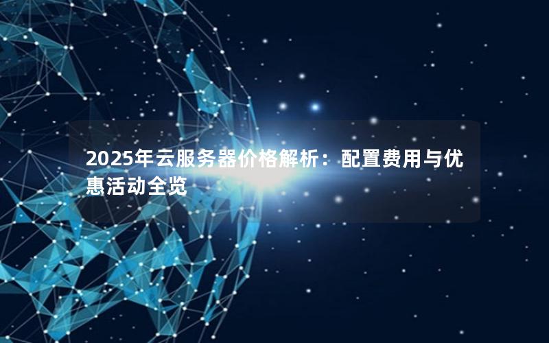 2025年云服务器价格解析：配置费用与优惠活动全览