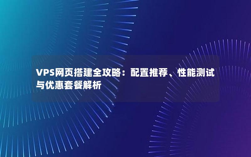 VPS网页搭建全攻略：配置推荐、性能测试与优惠套餐解析