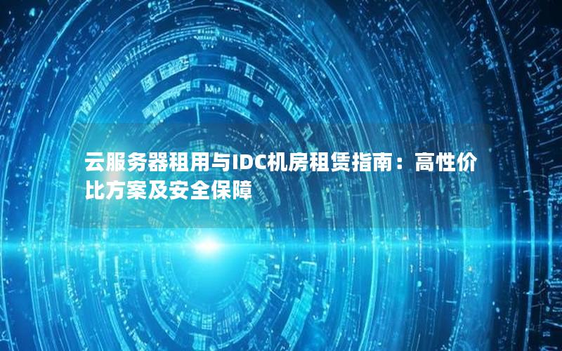 云服务器租用与IDC机房租赁指南：高性价比方案及安全保障