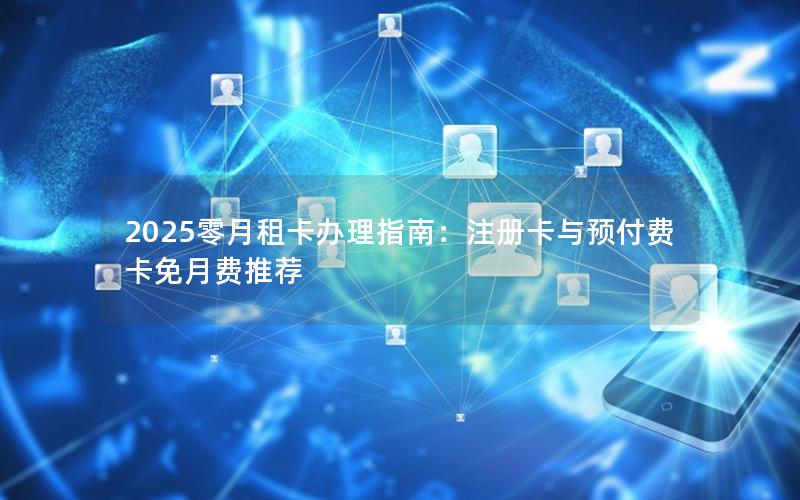 2025零月租卡办理指南：注册卡与预付费卡免月费推荐