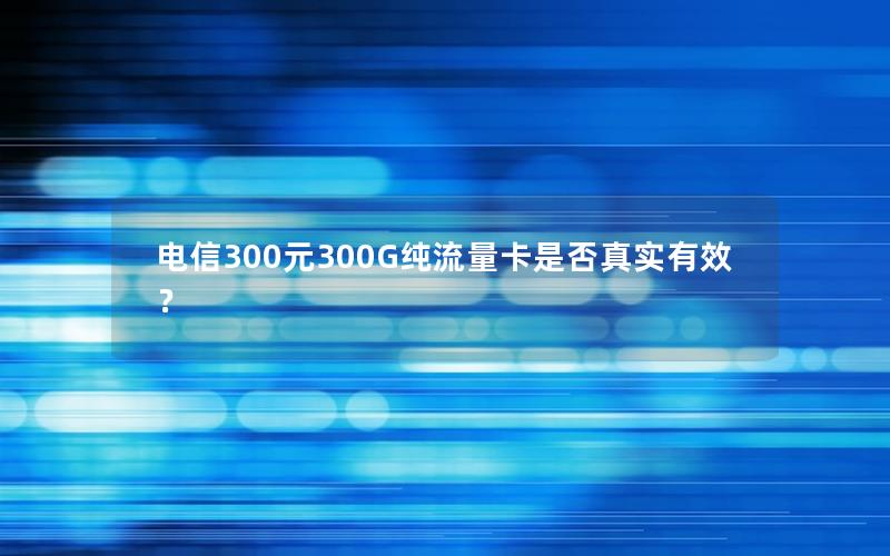 电信300元300G纯流量卡是否真实有效？