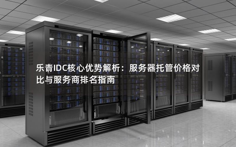 乐青IDC核心优势解析：服务器托管价格对比与服务商排名指南