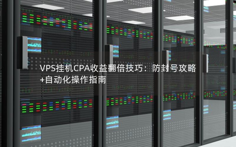 VPS挂机CPA收益翻倍技巧：防封号攻略+自动化操作指南