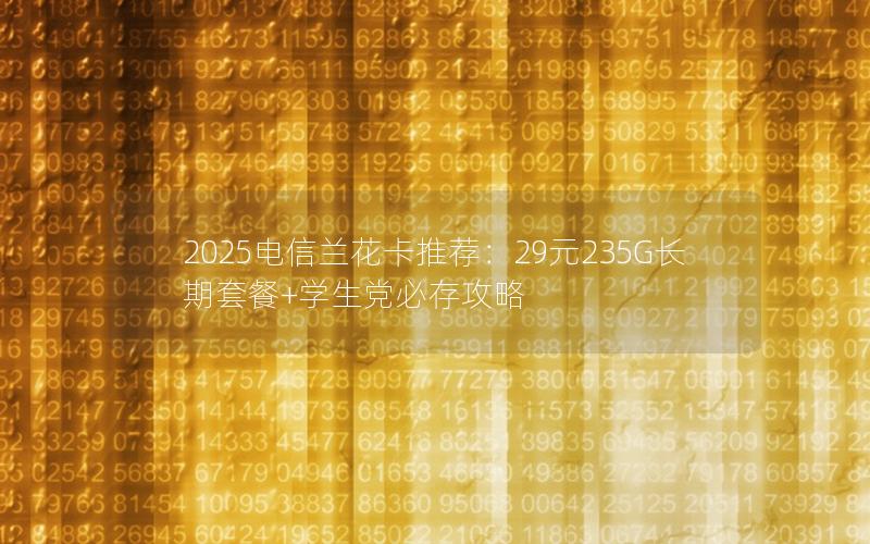 2025电信兰花卡推荐：29元235G长期套餐+学生党必存攻略