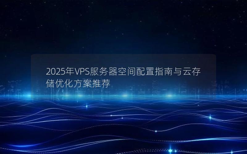 2025年VPS服务器空间配置指南与云存储优化方案推荐