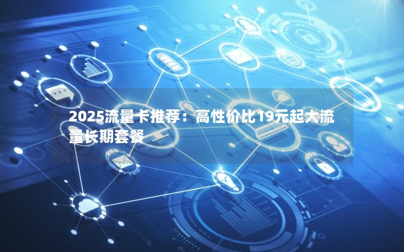 2025流量卡推荐：高性价比19元起大流量长期套餐