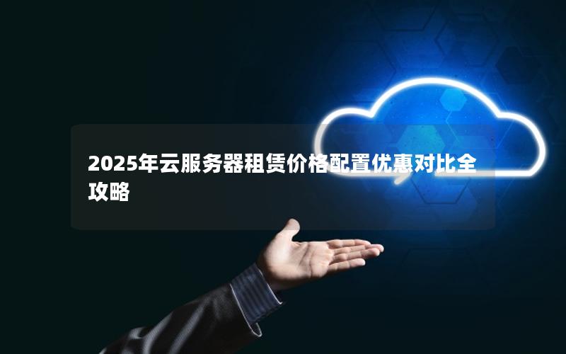 2025年云服务器租赁价格配置优惠对比全攻略