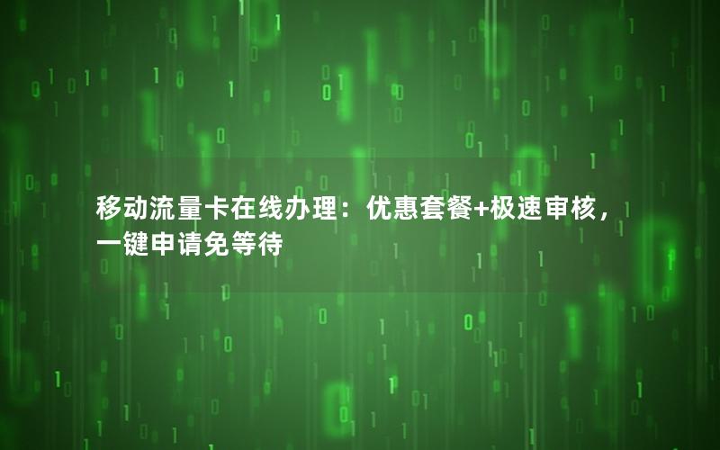 移动流量卡在线办理：优惠套餐+极速审核，一键申请免等待