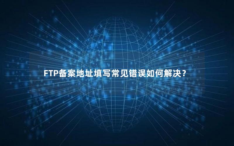 FTP备案地址填写常见错误如何解决？