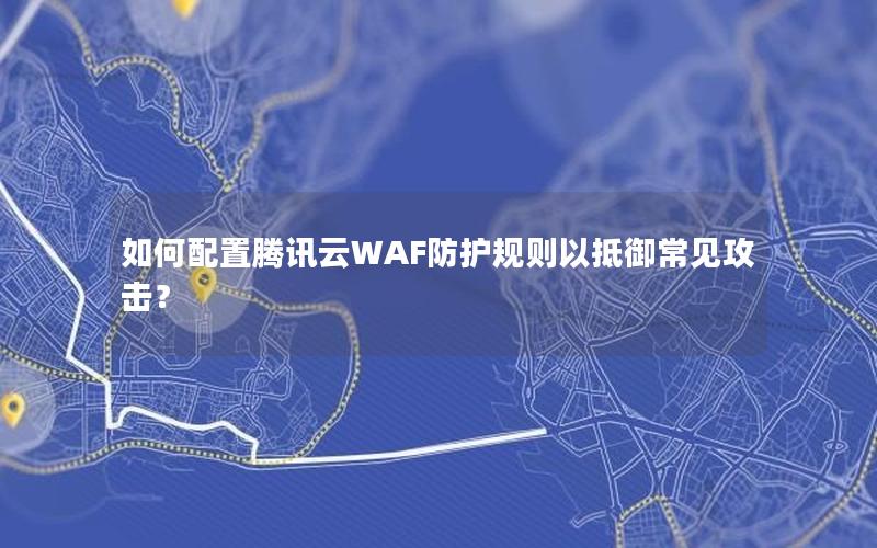 如何配置腾讯云WAF防护规则以抵御常见攻击？