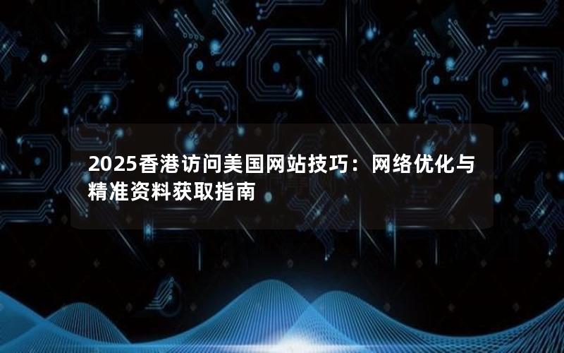 2025香港访问美国网站技巧：网络优化与精准资料获取指南