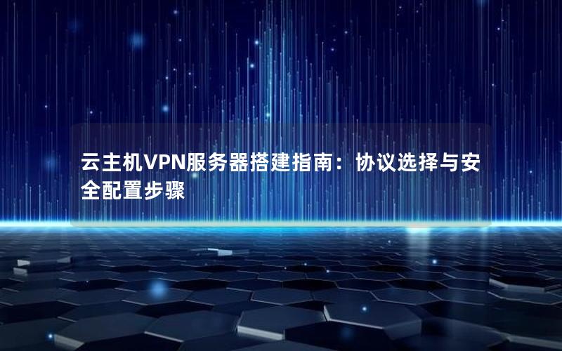 云主机VPN服务器搭建指南：协议选择与安全配置步骤