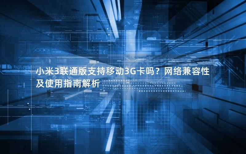 小米3联通版支持移动3G卡吗？网络兼容性及使用指南解析