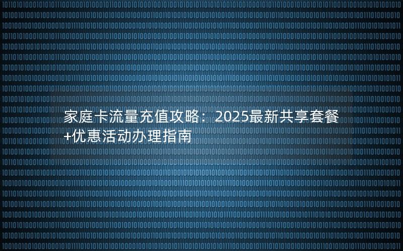 家庭卡流量充值攻略：2025最新共享套餐+优惠活动办理指南