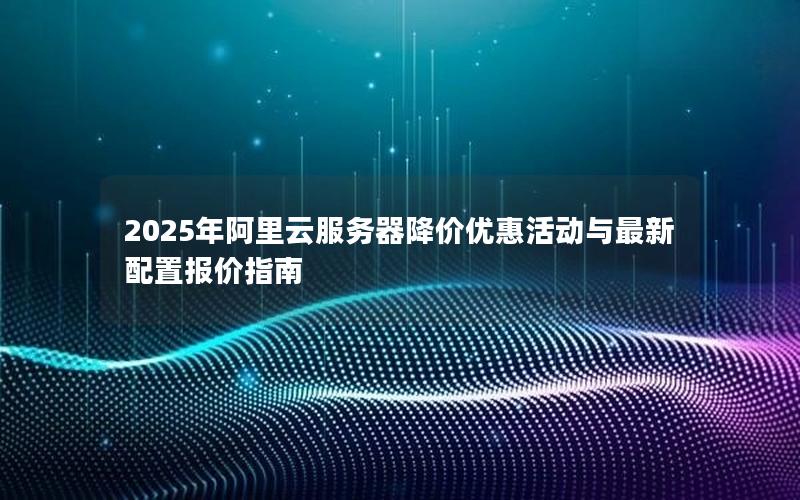 2025年阿里云服务器降价优惠活动与最新配置报价指南