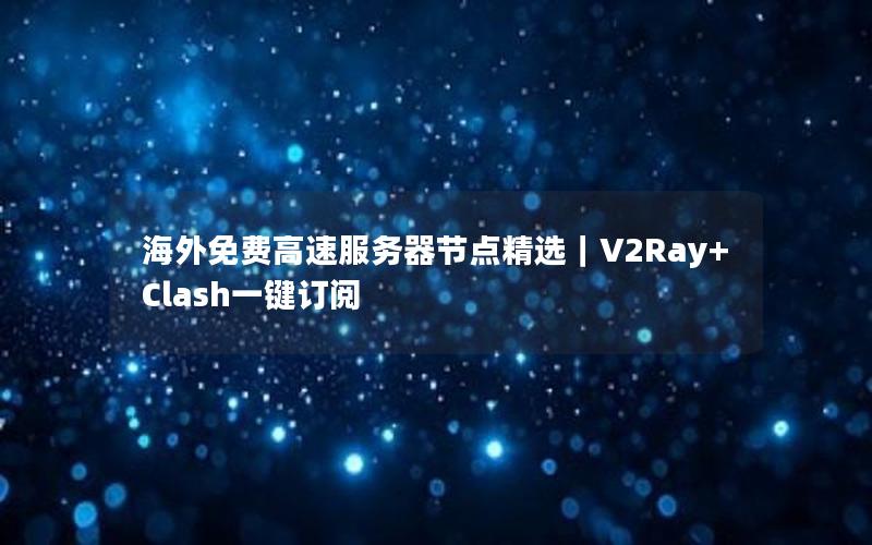 海外免费高速服务器节点精选｜V2Ray+Clash一键订阅