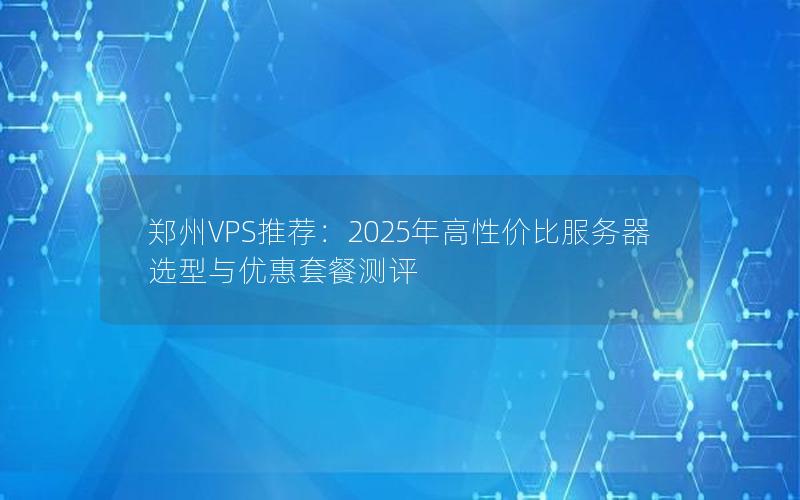 郑州VPS推荐：2025年高性价比服务器选型与优惠套餐测评