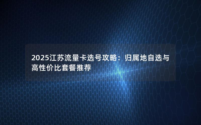 2025江苏流量卡选号攻略：归属地自选与高性价比套餐推荐