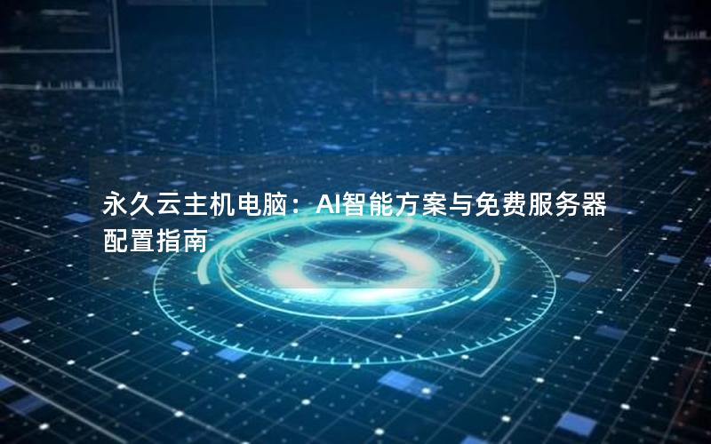 永久云主机电脑：AI智能方案与免费服务器配置指南