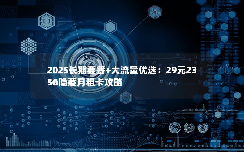 2025长期套餐+大流量优选：29元235G隐藏月租卡攻略