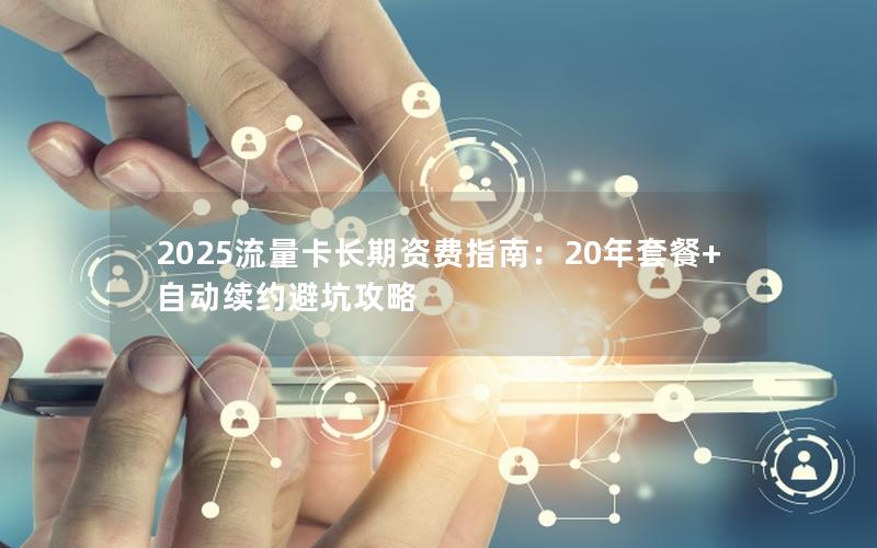 2025流量卡长期资费指南：20年套餐+自动续约避坑攻略