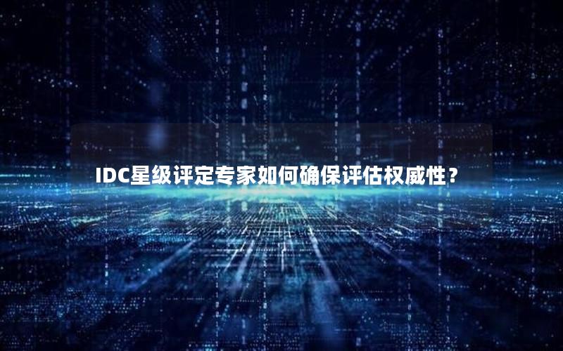 IDC星级评定专家如何确保评估权威性？