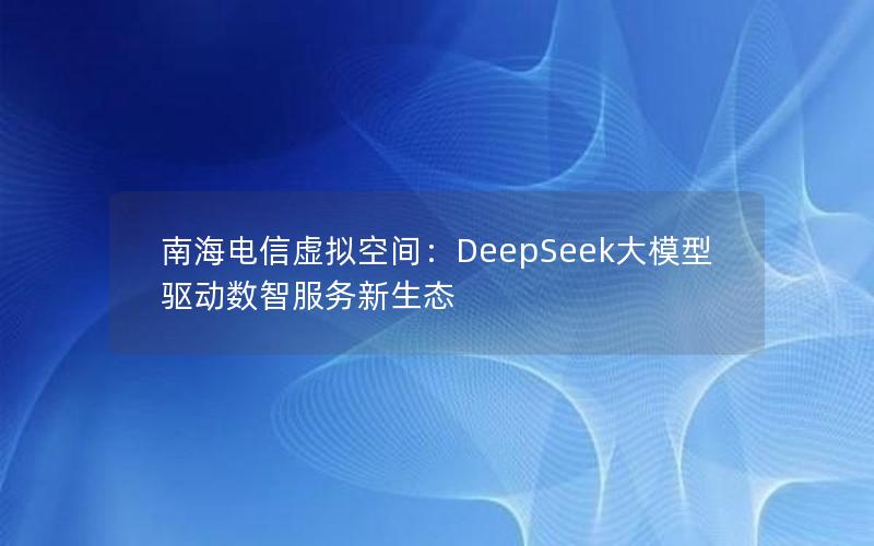 南海电信虚拟空间：DeepSeek大模型驱动数智服务新生态