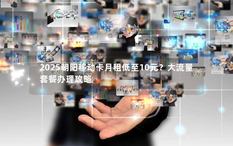 2025朝阳移动卡月租低至10元？大流量套餐办理攻略