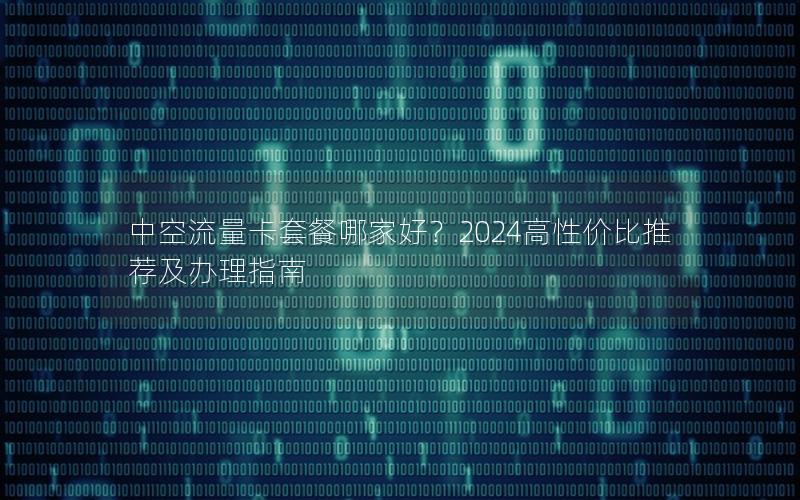 中空流量卡套餐哪家好？2024高性价比推荐及办理指南