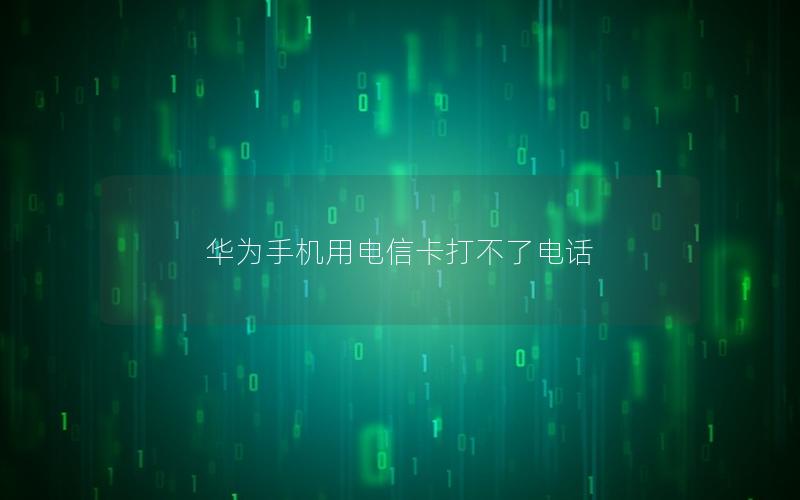 华为手机用电信卡打不了电话