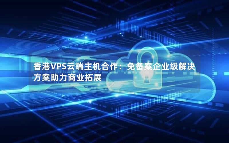 香港VPS云端主机合作：免备案企业级解决方案助力商业拓展