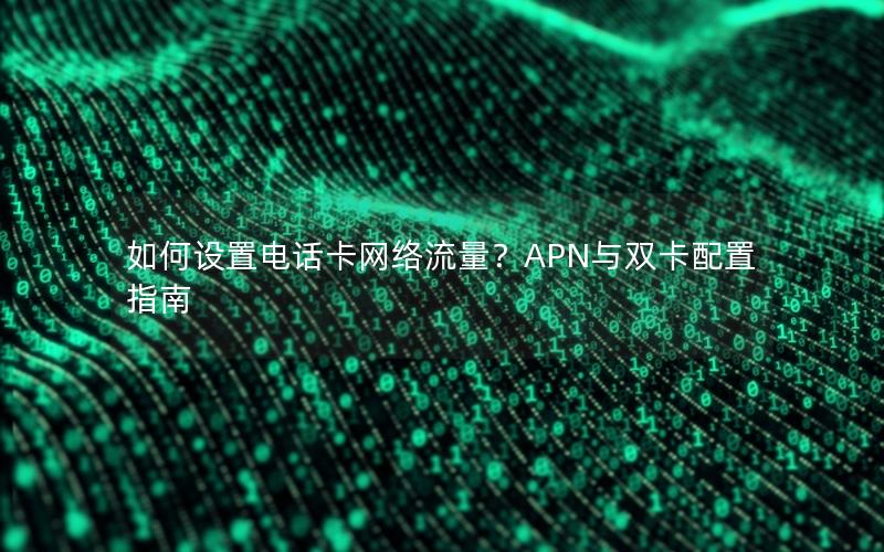 如何设置电话卡网络流量？APN与双卡配置指南