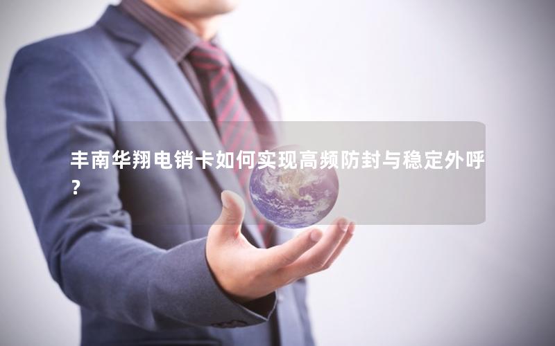 丰南华翔电销卡如何实现高频防封与稳定外呼？