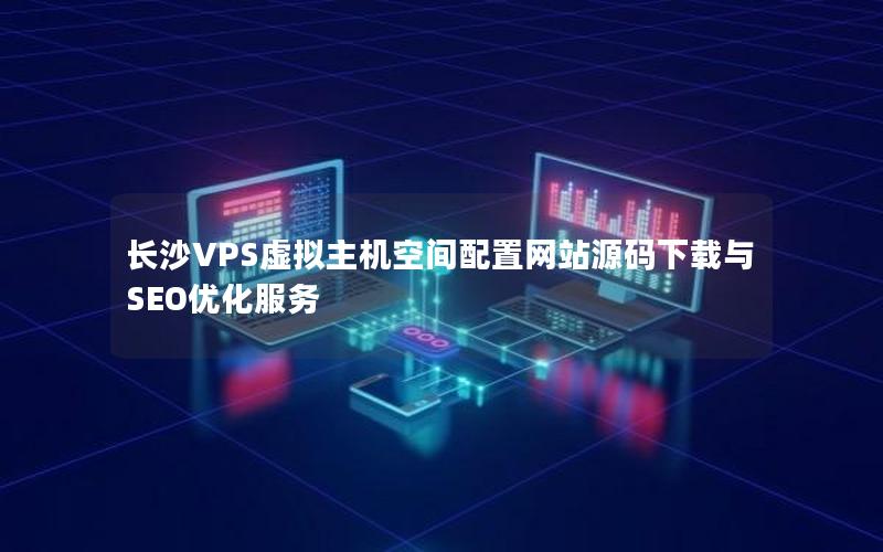 长沙VPS虚拟主机空间配置网站源码下载与SEO优化服务