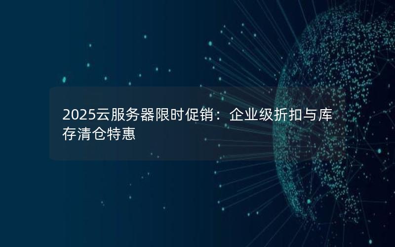 2025云服务器限时促销：企业级折扣与库存清仓特惠