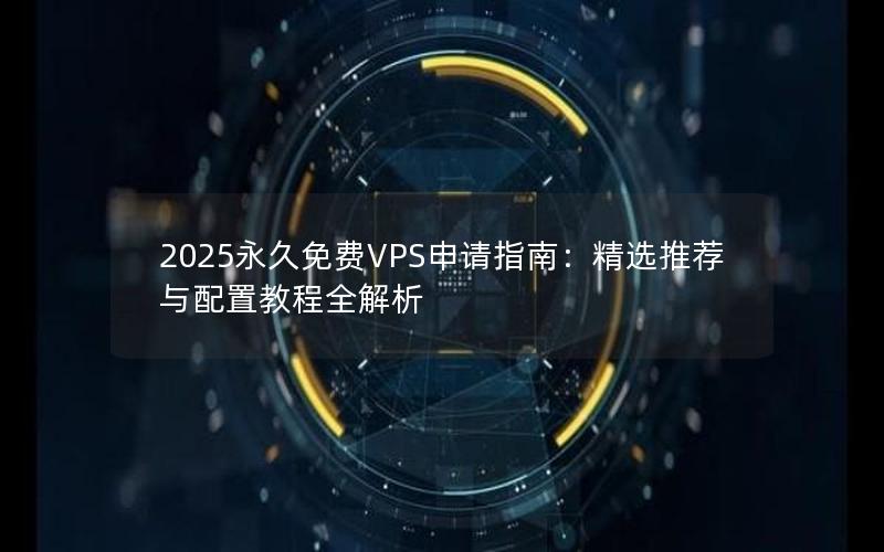 2025永久免费VPS申请指南：精选推荐与配置教程全解析