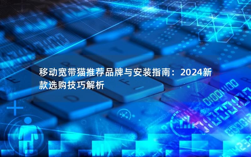 移动宽带猫推荐品牌与安装指南：2024新款选购技巧解析