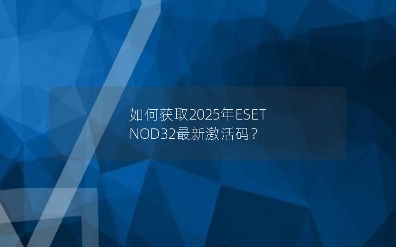 如何获取2025年ESET NOD32最新激活码？