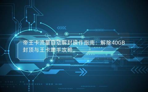 帝王卡流量自动解封操作指南：解除40GB封顶与王卡助手攻略