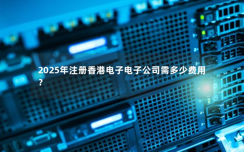 2025年注册香港电子电子公司需多少费用？