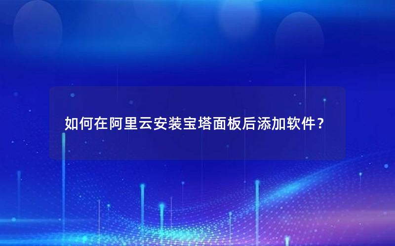 如何在阿里云安装宝塔面板后添加软件？