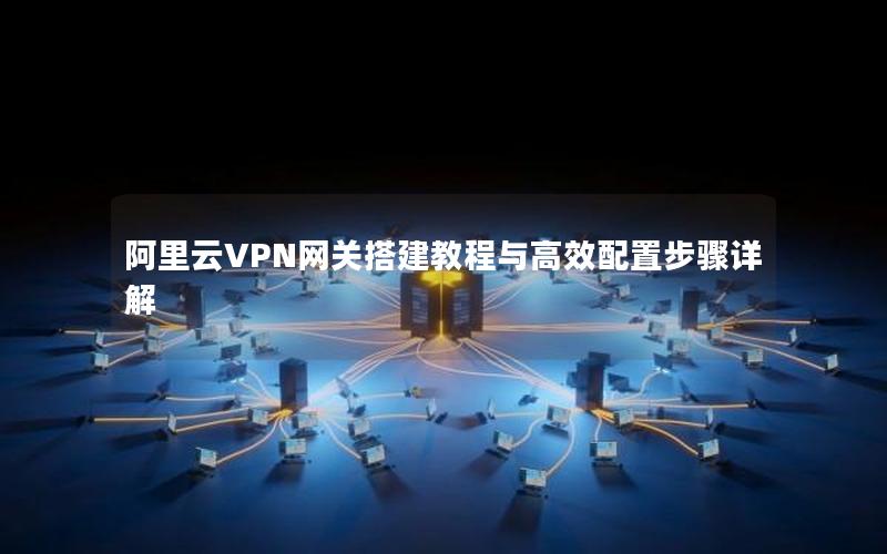 阿里云VPN网关搭建教程与高效配置步骤详解