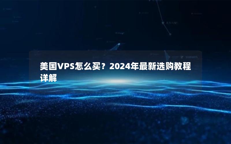 美国VPS怎么买？2024年最新选购教程详解