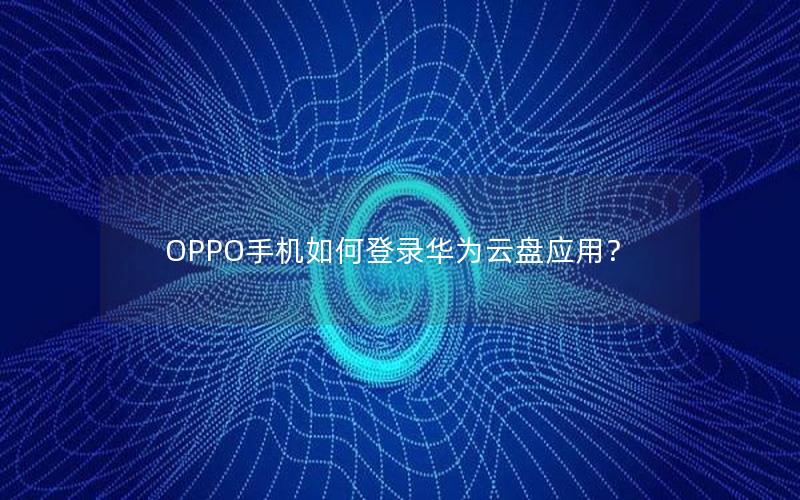 OPPO手机如何登录华为云盘应用？