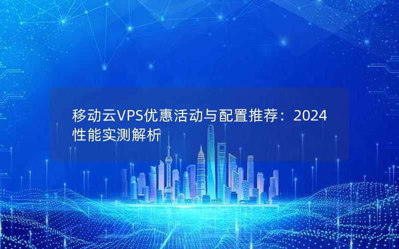 移动云VPS优惠活动与配置推荐：2024性能实测解析